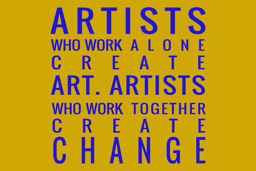 Artists who work alone create art. Artists who work together create change.